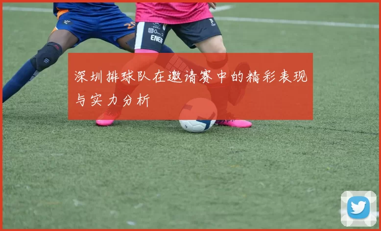 深圳排球队在邀请赛中的精彩表现与实力分析