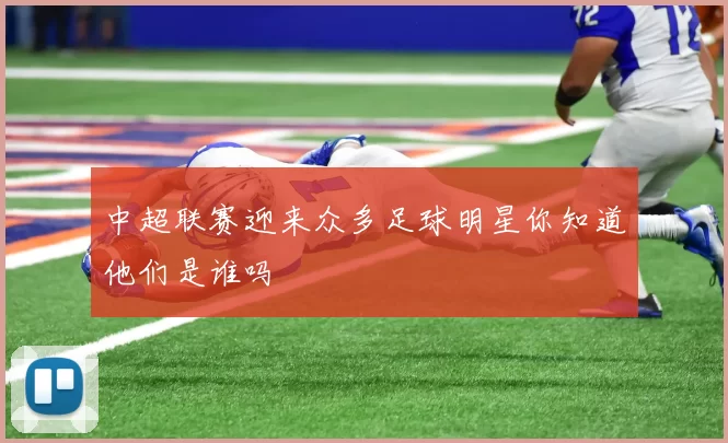 中超联赛迎来众多足球明星你知道他们是谁吗
