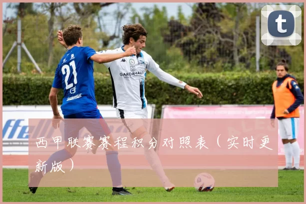 西甲联赛赛程积分对照表（实时更新版）