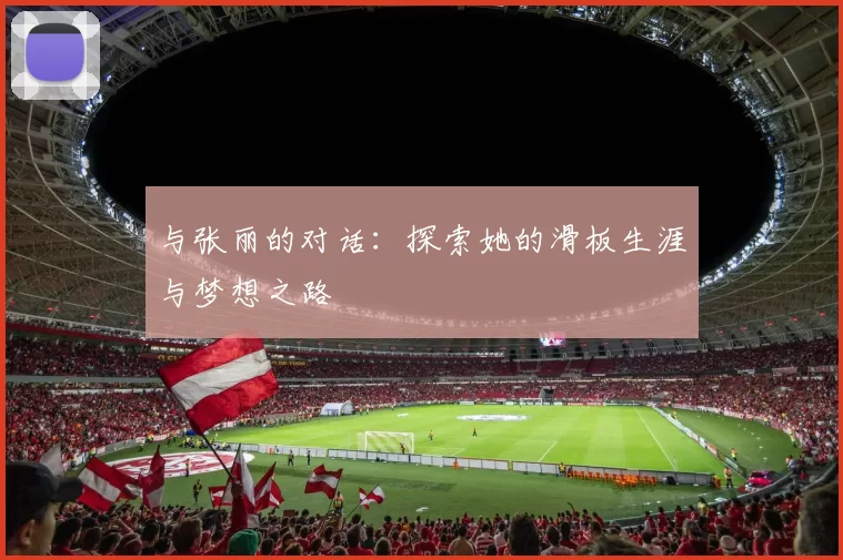 与张丽的对话：探索她的滑板生涯与梦想之路