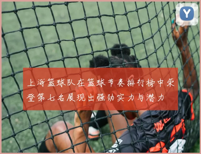 上海篮球队在篮球节奏排行榜中荣登第七名展现出强劲实力与潜力