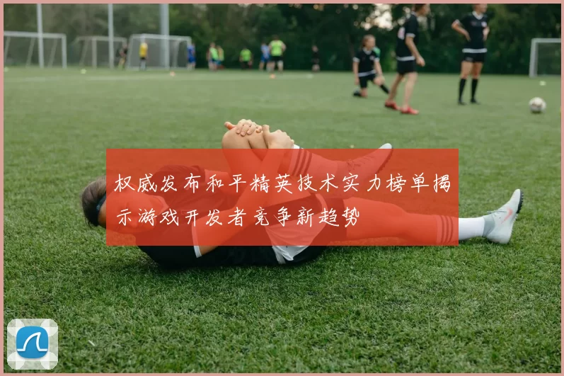 权威发布和平精英技术实力榜单揭示游戏开发者竞争新趋势