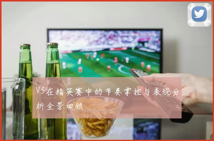 V5在精英赛中的节奏掌控与表现分析全景回顾