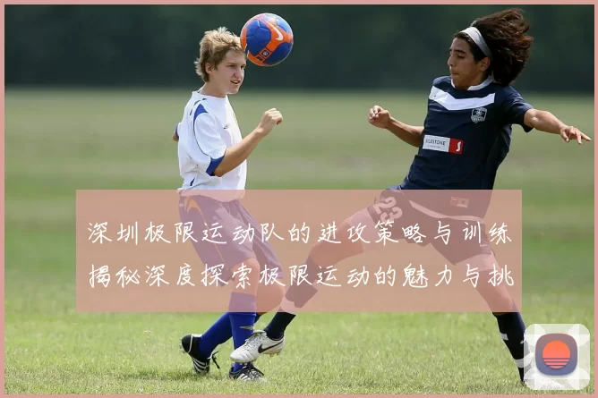 深圳极限运动队的进攻策略与训练揭秘深度探索极限运动的魅力与挑战