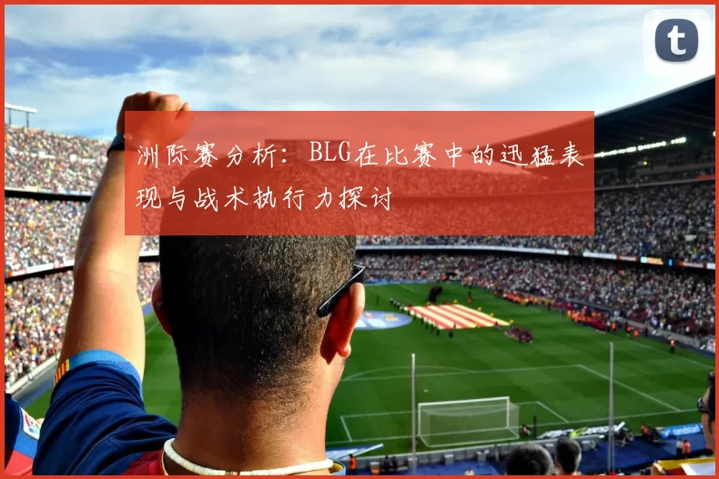洲际赛分析：BLG在比赛中的迅猛表现与战术执行力探讨