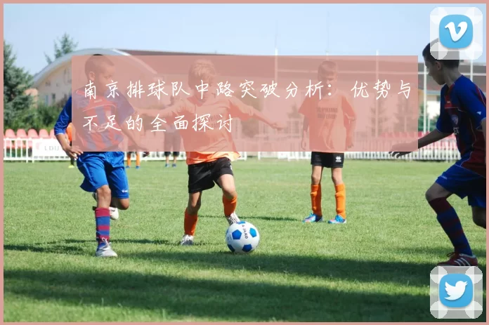 南京排球队中路突破分析：优势与不足的全面探讨