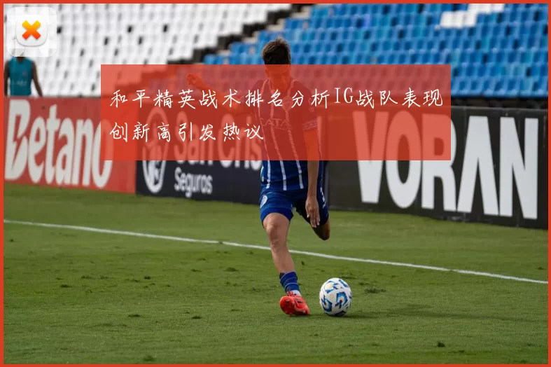 和平精英战术排名分析IG战队表现创新高引发热议