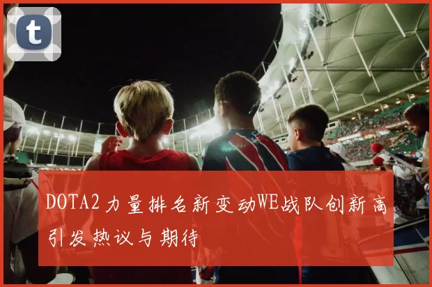 DOTA2力量排名新变动WE战队创新高引发热议与期待
