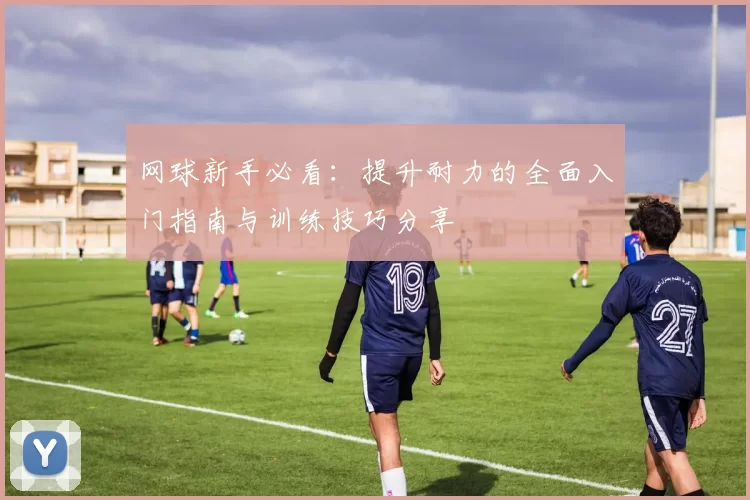 网球新手必看：提升耐力的全面入门指南与训练技巧分享