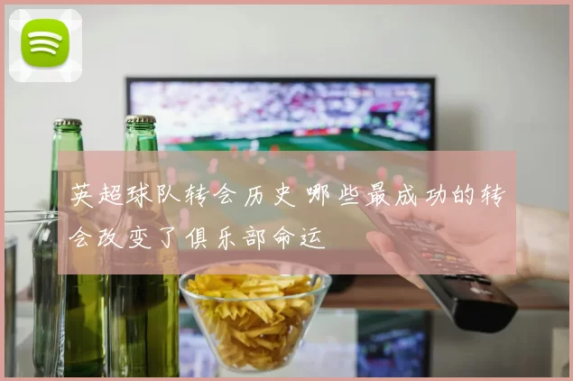 英超球队转会历史 哪些最成功的转会改变了俱乐部命运