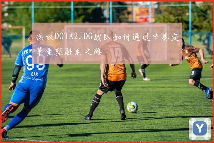 热议DOTA2JDG战队如何通过节奏变革重塑胜利之路