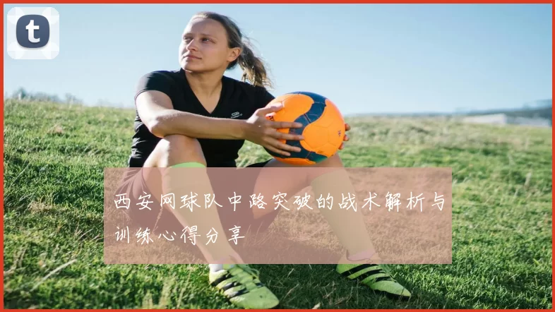 西安网球队中路突破的战术解析与训练心得分享