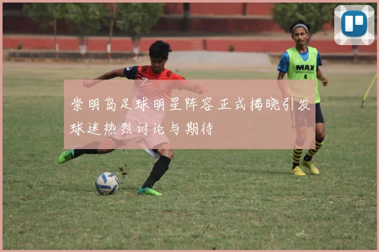 崇明岛足球明星阵容正式揭晓引发球迷热烈讨论与期待