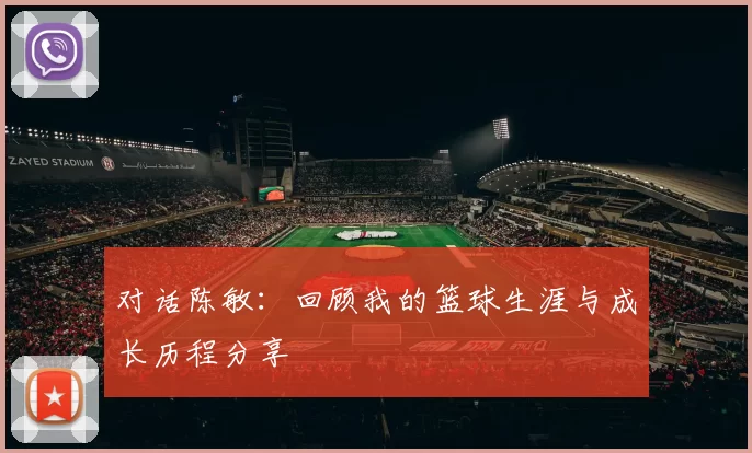 对话陈敏：回顾我的篮球生涯与成长历程分享