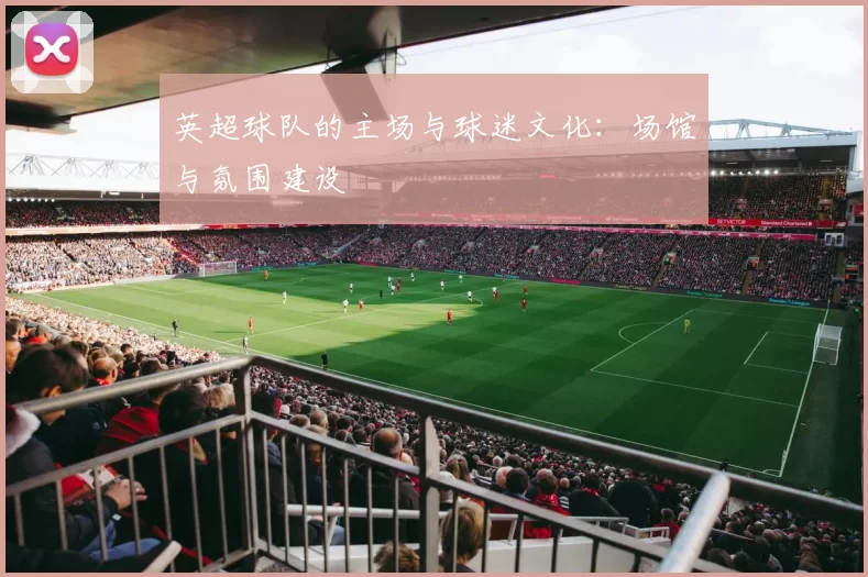 英超球队的主场与球迷文化：场馆与氛围建设