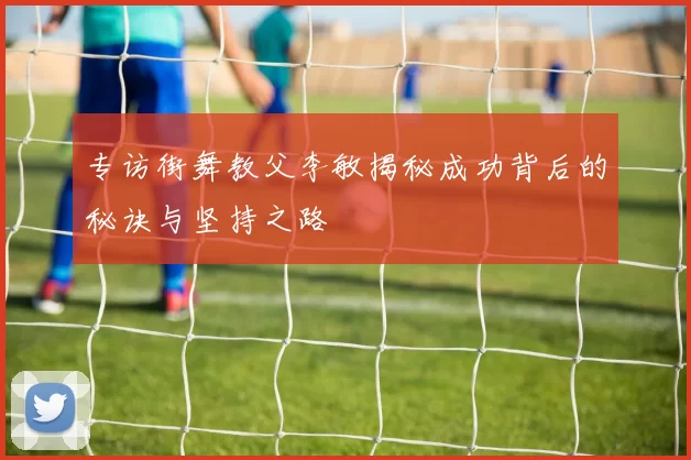 专访街舞教父李敏揭秘成功背后的秘诀与坚持之路