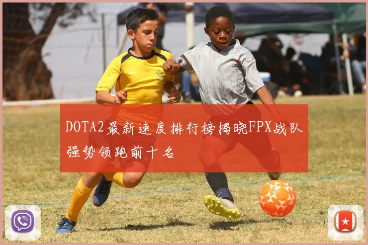 DOTA2最新速度排行榜揭晓FPX战队强势领跑前十名