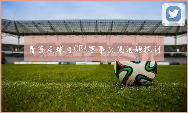 青岛足球与CBA赛事交集话题探讨