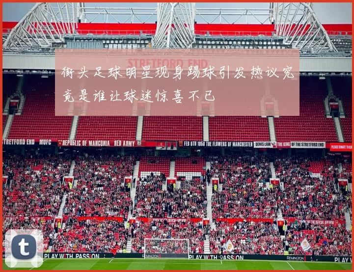 街头足球明星现身踢球引发热议究竟是谁让球迷惊喜不已