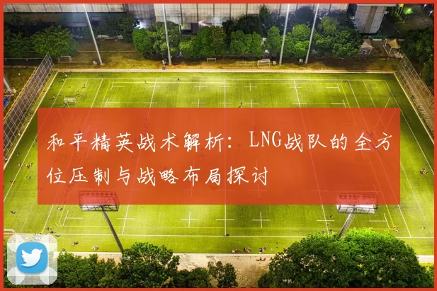 和平精英战术解析：LNG战队的全方位压制与战略布局探讨