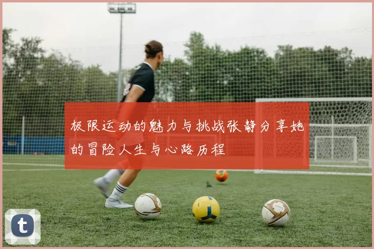 极限运动的魅力与挑战张静分享她的冒险人生与心路历程