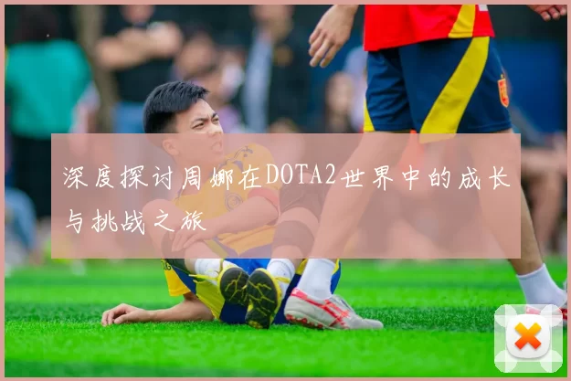 深度探讨周娜在DOTA2世界中的成长与挑战之旅