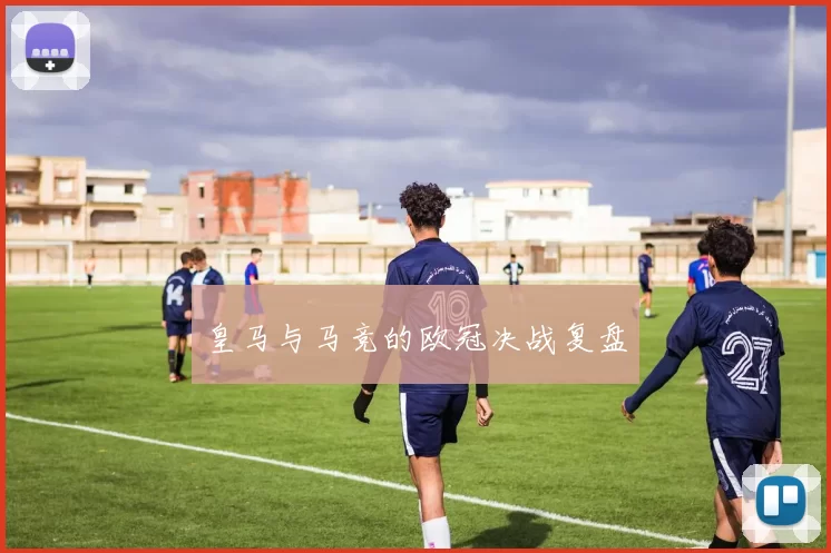 皇马与马竞的欧冠决战复盘