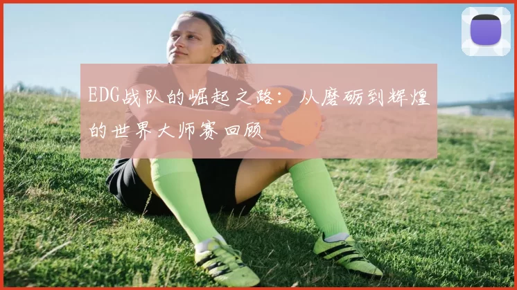 EDG战队的崛起之路：从磨砺到辉煌的世界大师赛回顾