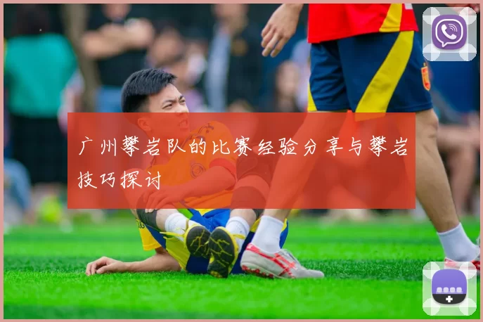 广州攀岩队的比赛经验分享与攀岩技巧探讨