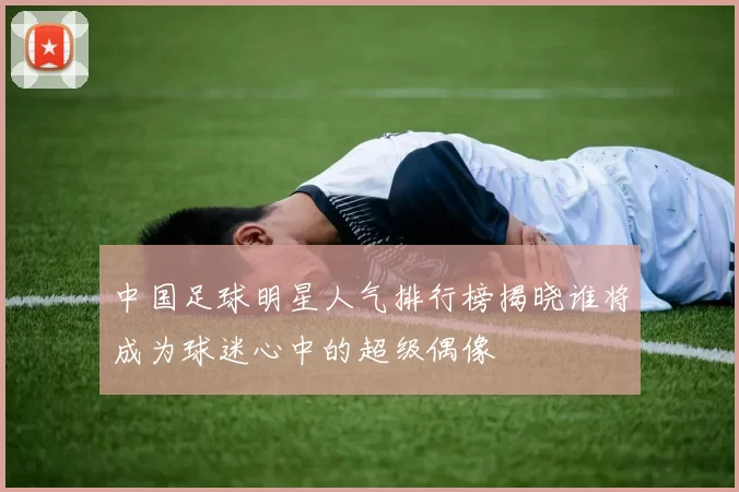中国足球明星人气排行榜揭晓谁将成为球迷心中的超级偶像