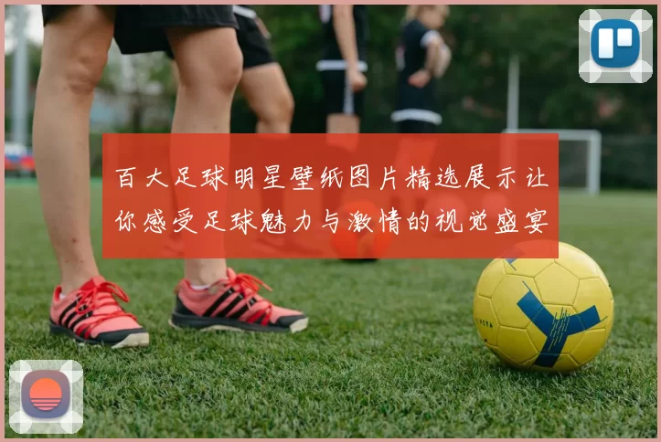 百大足球明星壁纸图片精选展示让你感受足球魅力与激情的视觉盛宴