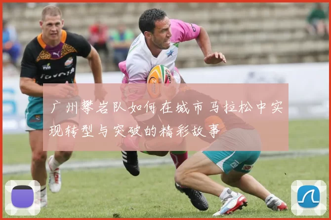 广州攀岩队如何在城市马拉松中实现转型与突破的精彩故事