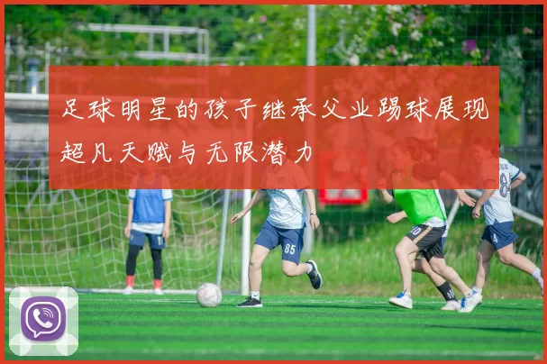 足球明星的孩子继承父业踢球展现超凡天赋与无限潜力