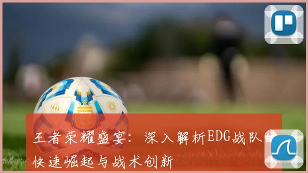 王者荣耀盛宴：深入解析EDG战队的快速崛起与战术创新