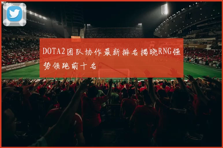 DOTA2团队协作最新排名揭晓RNG强势领跑前十名