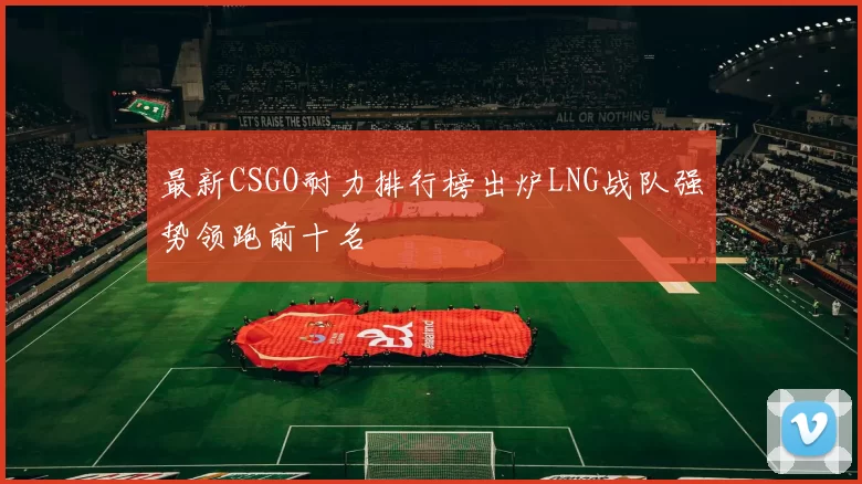 最新CSGO耐力排行榜出炉LNG战队强势领跑前十名