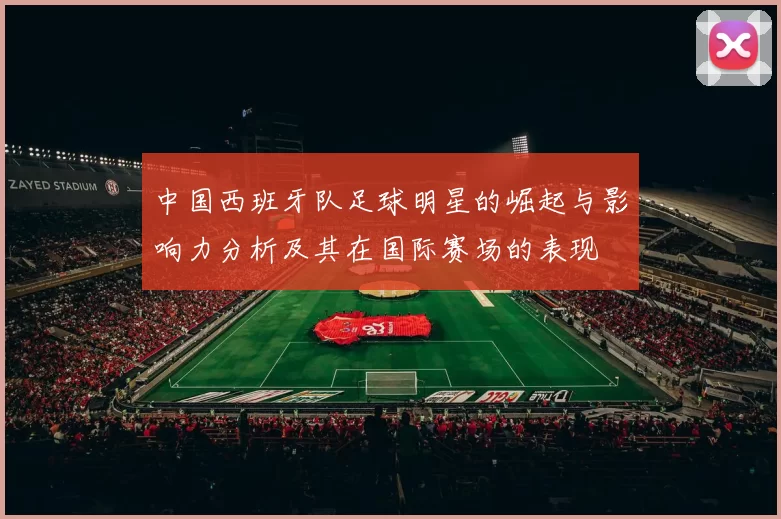 中国西班牙队足球明星的崛起与影响力分析及其在国际赛场的表现