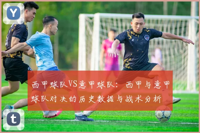 西甲球队VS意甲球队：西甲与意甲球队对决的历史数据与战术分析