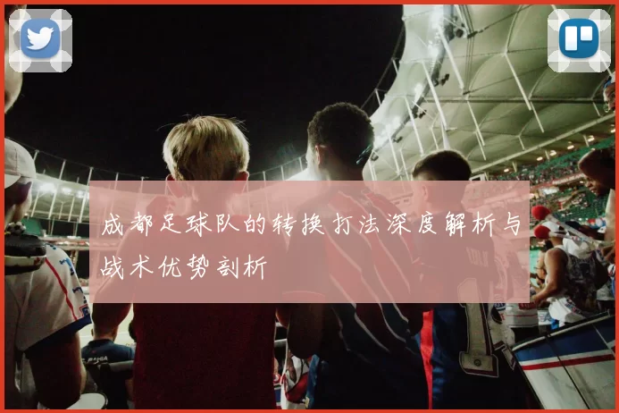 成都足球队的转换打法深度解析与战术优势剖析