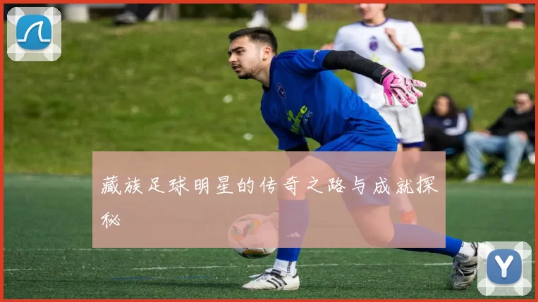 藏族足球明星的传奇之路与成就探秘