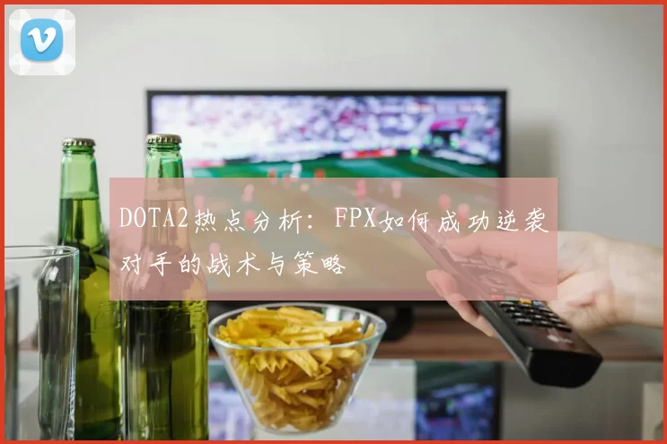 DOTA2热点分析：FPX如何成功逆袭对手的战术与策略