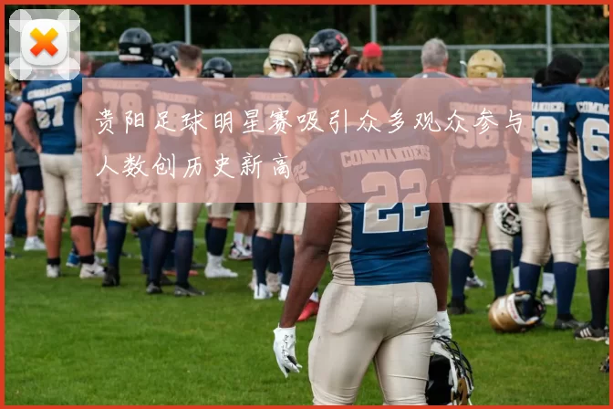 贵阳足球明星赛吸引众多观众参与人数创历史新高