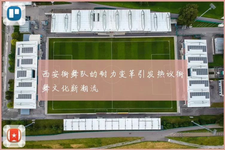 西安街舞队的耐力变革引发热议街舞文化新潮流