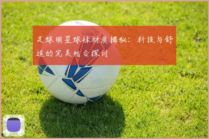 足球明星球袜材质揭秘：科技与舒适的完美结合探讨