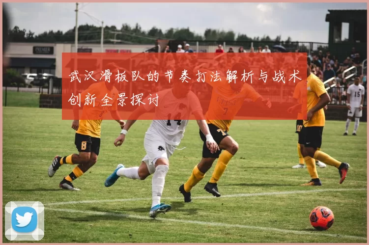 武汉滑板队的节奏打法解析与战术创新全景探讨
