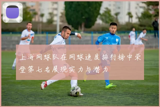 上海网球队在网球速度排行榜中荣登第七名展现实力与潜力