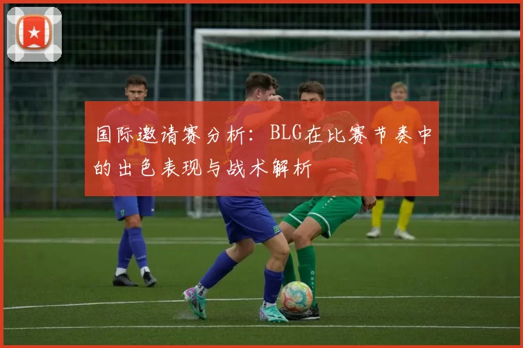国际邀请赛分析：BLG在比赛节奏中的出色表现与战术解析