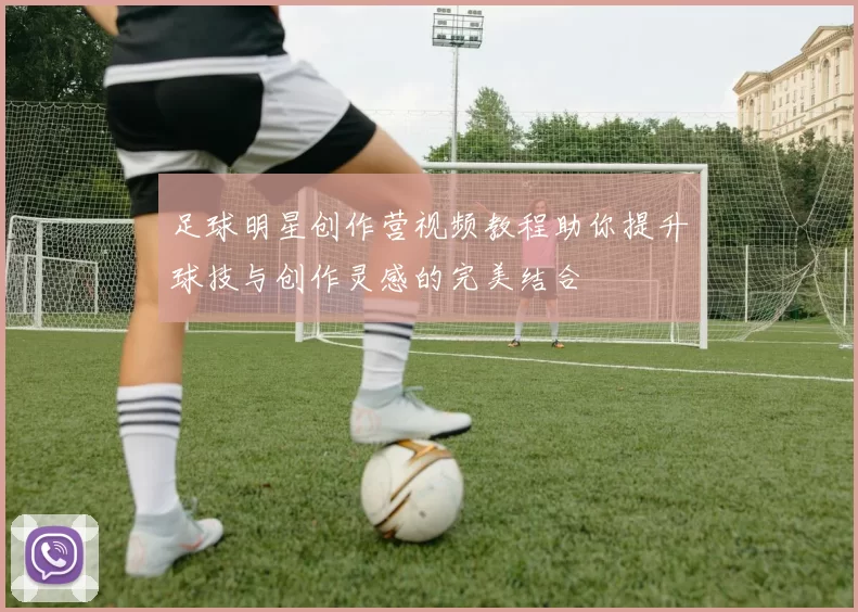 足球明星创作营视频教程助你提升球技与创作灵感的完美结合