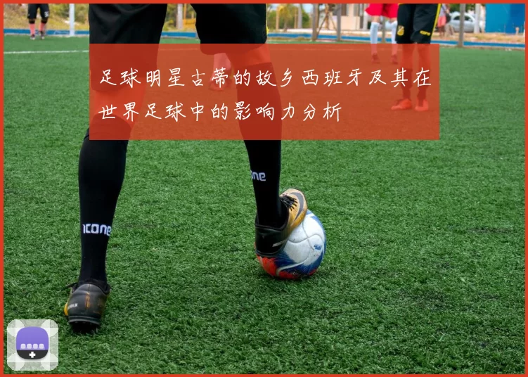 足球明星古蒂的故乡西班牙及其在世界足球中的影响力分析