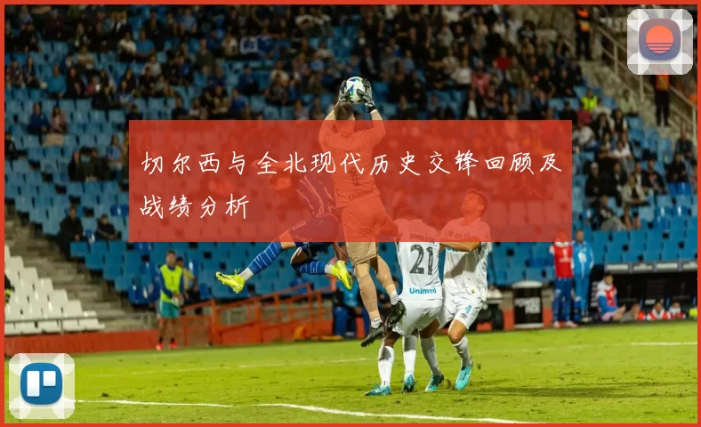 切尔西与全北现代历史交锋回顾及战绩分析